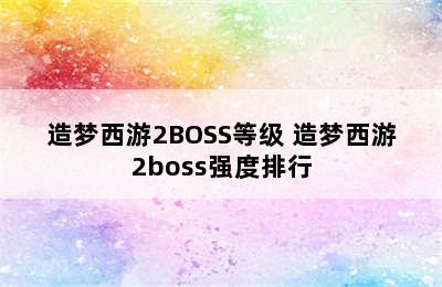 造梦西游2BOSS等级 造梦西游2boss强度排行